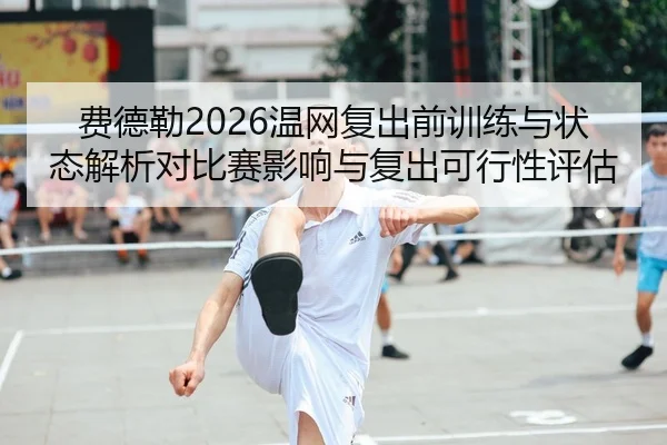 费德勒2026温网复出前训练与状态解析对比赛影响与复出可行性评估（kaiyun）